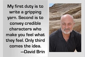 DAVID BRIN: My first duty is to write a gripping yarn. Second is to convey credible characters who make you feel what they feel. Only third comes the idea.