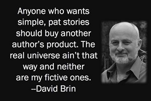 DAVID BRIN: Anyone who wants simple, pat stories should buy another author's product. The real universe ain't that way and neither are my fictive ones.
